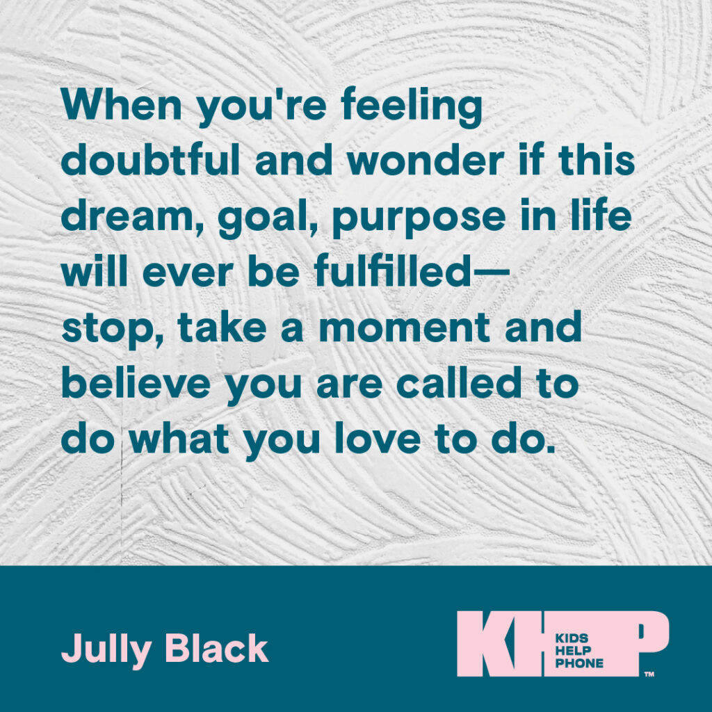 Quote by Jully Black that says "When you're feeling doubtful and wonder if this dream, goal, purpose in life will ever be fulfilled - stop, take a moment and believe you are called to do what you love to do."